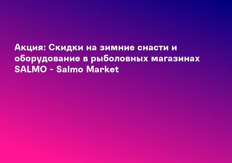 Акция: Скидки на зимние снасти и оборудование в рыболовных магазинах SALMO - Salmo Market