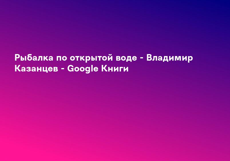 Рыбалка по открытой воде - Владимир Казанцев - Google Книги