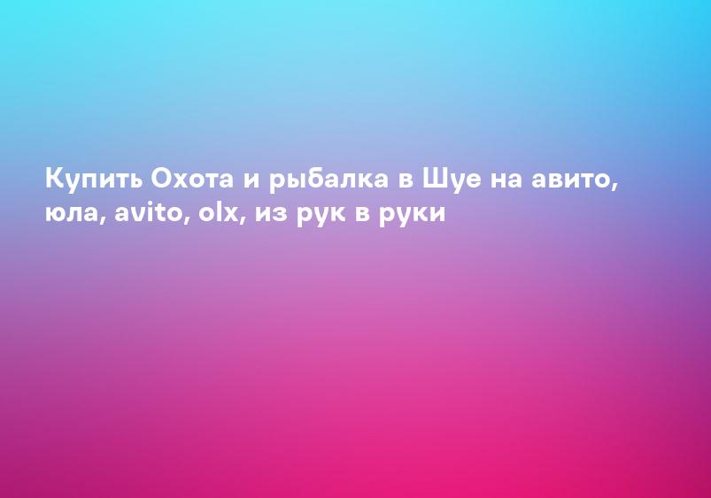 Купить Охота и рыбалка в Шуе на авито, юла, avito, olx, из рук в руки