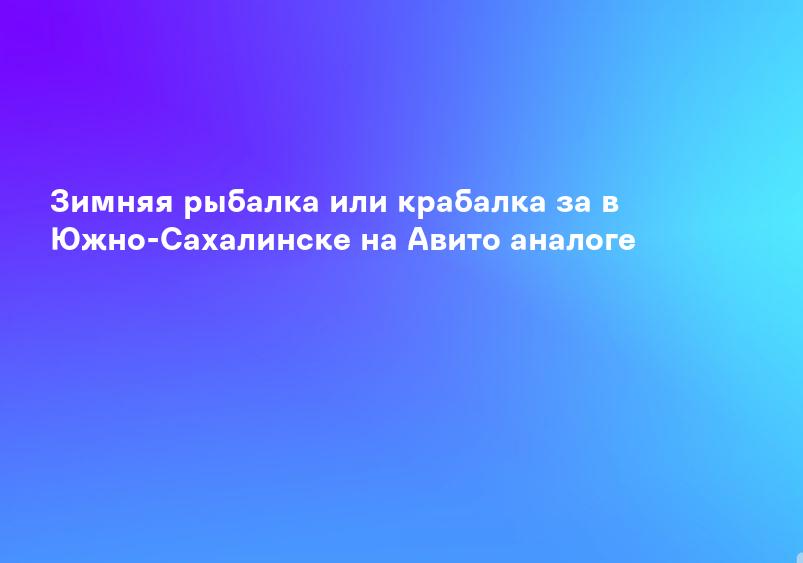 Зимняя рыбалка или крабалка за в Южно-Сахалинске на Авито аналоге
