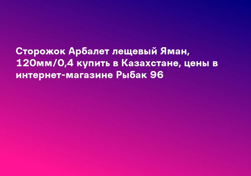 Сторожок Арбалет лещевый Яман, 120мм/0,4 купить в Казахстане, цены в интернет-магазине Рыбак 96