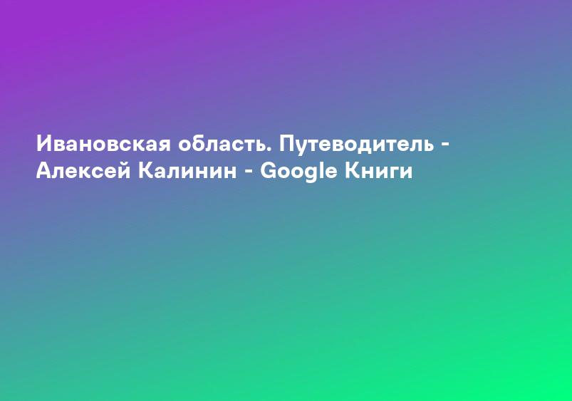 Ивановская область. Путеводитель - Алексей Калинин - Google Книги