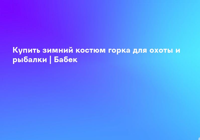 Купить зимний костюм горка для охоты и рыбалки | Бабек