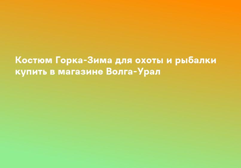Костюм Горка-Зима для охоты и рыбалки купить в магазине Волга-Урал
