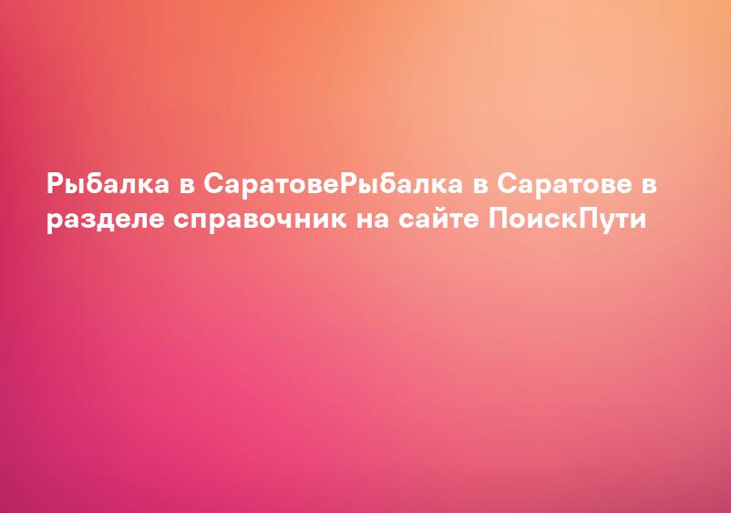 Рыбалка в СаратовеРыбалка в Саратове в разделе справочник на сайте ПоискПути