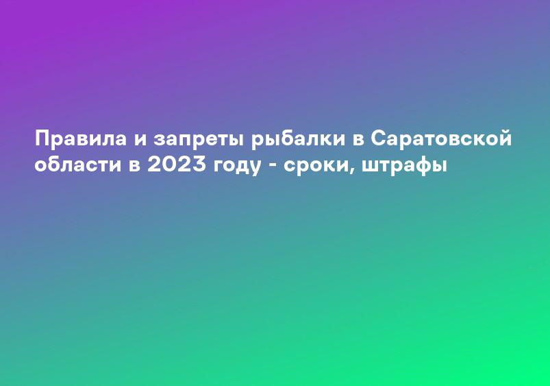Правила и запреты рыбалки в Саратовской области в 2023 году - сроки, штрафы