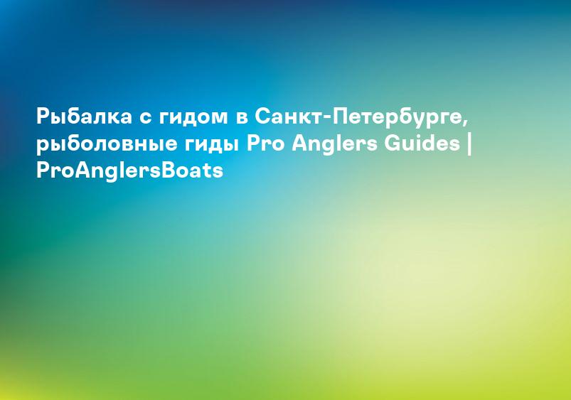 Рыбалка с гидом в Санкт-Петербурге, рыболовные гиды Pro Anglers Guides | ProAnglersBoats