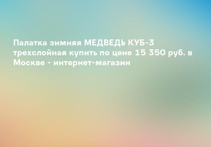 Палатка зимняя МЕДВЕДЬ КУБ-3 трехслойная купить по цене 15 350 руб. в Москве - интернет-магазин
