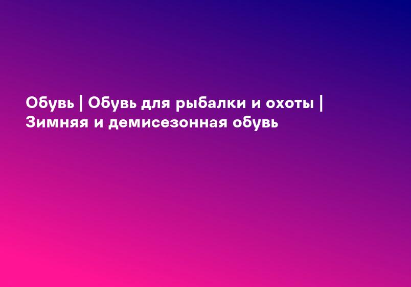 Обувь | Обувь для рыбалки и охоты | Зимняя и демисезонная обувь