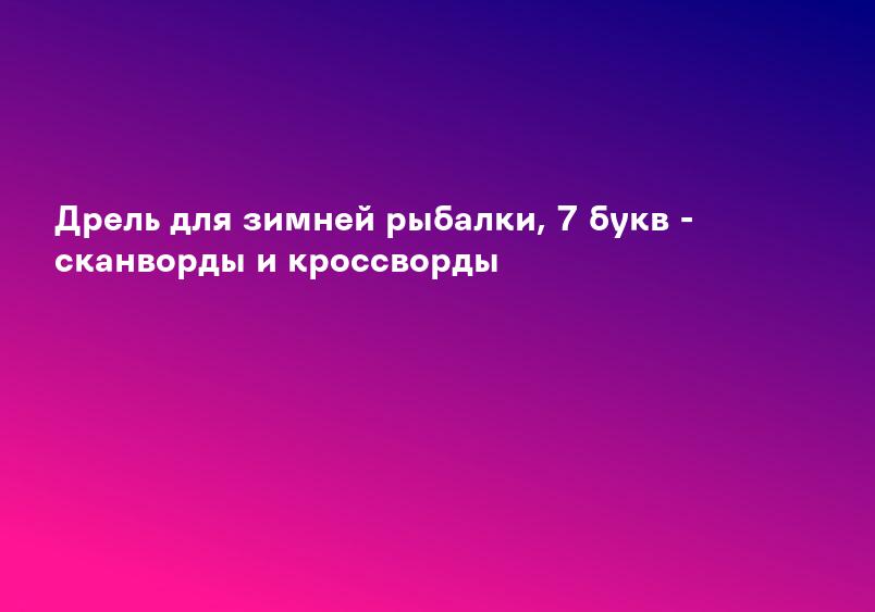 Дрель для зимней рыбалки, 7 букв - сканворды и кроссворды