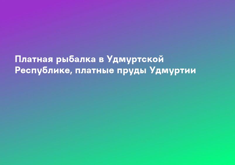 Платная рыбалка в Удмуртской Республике, платные пруды Удмуртии