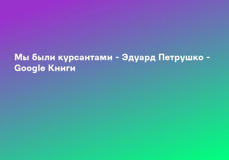 Мы были курсантами - Эдуард Петрушко - Google Книги