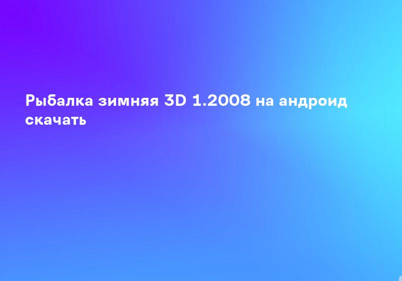 Рыбалка зимняя 3D 1.2008 на андроид скачать