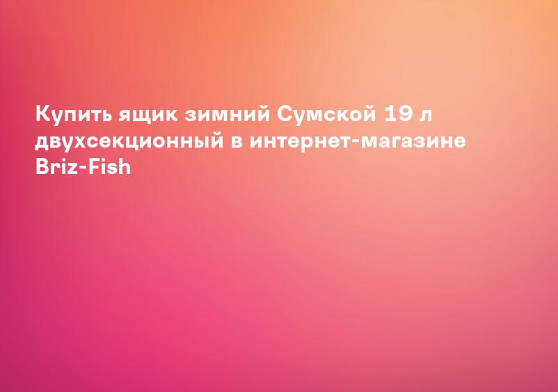 Купить ящик зимний Сумской 19 л двухсекционный в интернет-магазине Briz-Fish