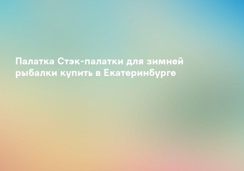Палатка Стэк-палатки для зимней рыбалки купить в Екатеринбурге
