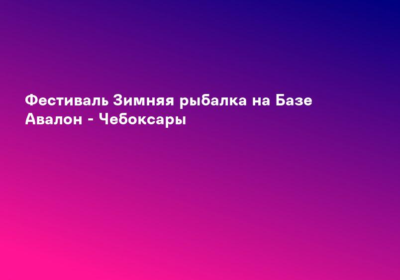 Фестиваль Зимняя рыбалка на Базе Авалон - Чебоксары
