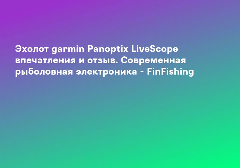 Эхолот garmin Panoptix LiveScope впечатления и отзыв. Современная рыболовная электроника - FinFishing