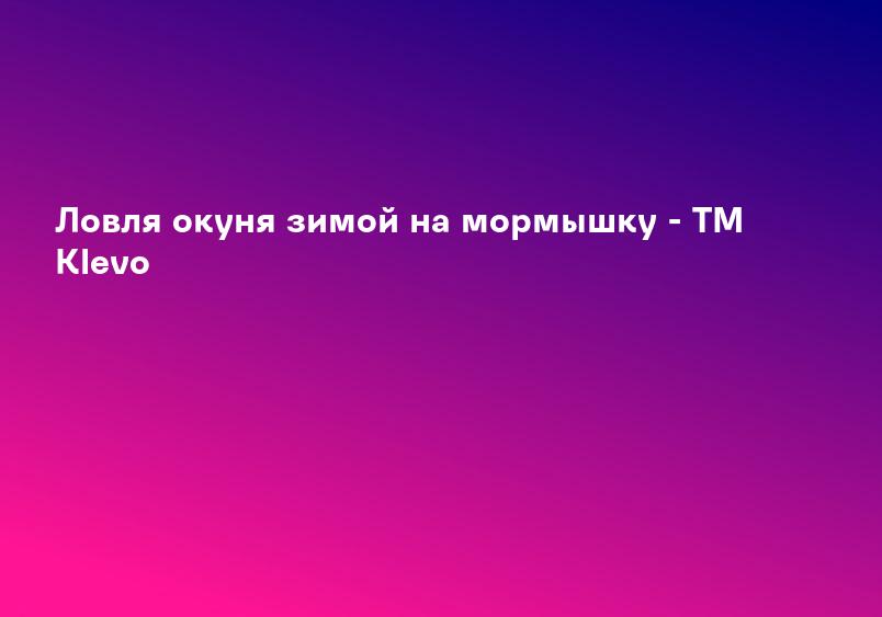 Ловля окуня зимой на мормышку - ТМ Klevo