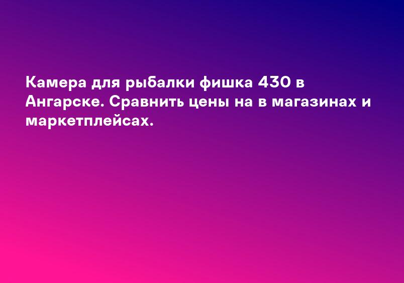 Камера для рыбалки фишка 430 в Ангарске. Сравнить цены на в магазинах и маркетплейсах.