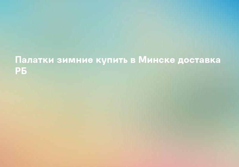 Палатки зимние купить в Минске доставка РБ