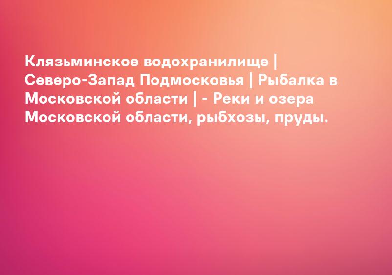 Клязьминское водохранилище | Северо-Запад Подмосковья | Рыбалка в Московской области | - Реки и озера Московской области, рыбхозы, пруды.