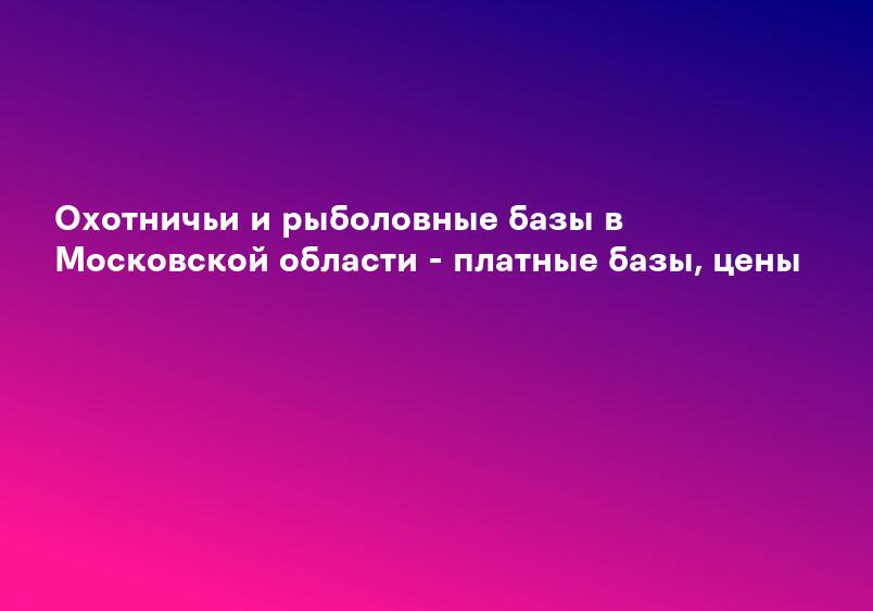 Охотничьи и рыболовные базы в Московской области - платные базы, цены