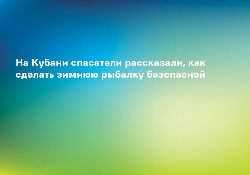 На Кубани спасатели рассказали, как сделать зимнюю рыбалку безопасной