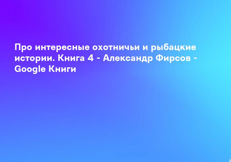 Про интересные охотничьи и рыбацкие истории. Книга 4 - Александр Фирсов - Google Книги