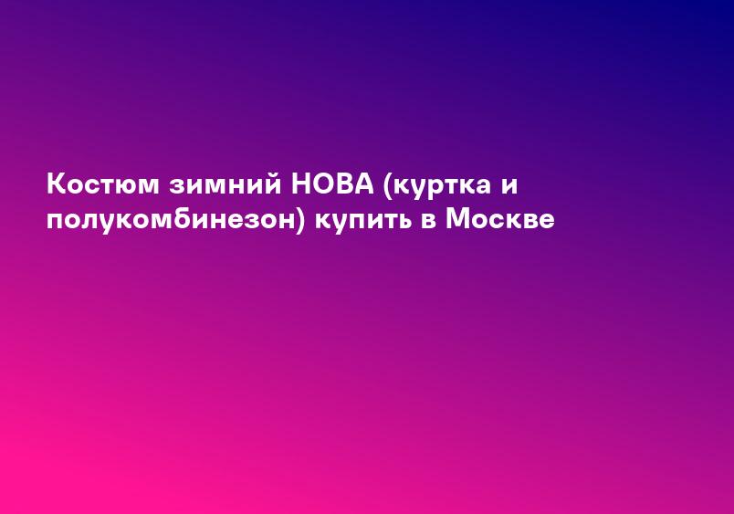 Костюм зимний НОВА (куртка и полукомбинезон) купить в Москве