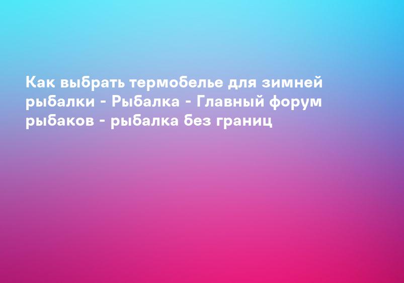 Как выбрать термобелье для зимней рыбалки - Рыбалка - Главный форум рыбаков - рыбалка без границ