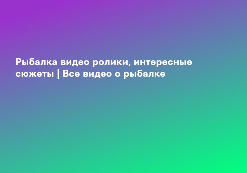 Рыбалка видео ролики, интересные сюжеты | Все видео о рыбалке