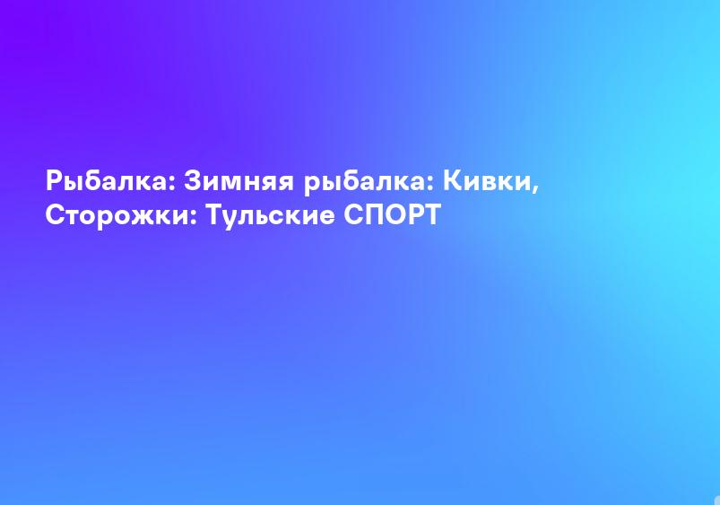 Рыбалка: Зимняя рыбалка: Кивки, Сторожки: Тульские СПОРТ