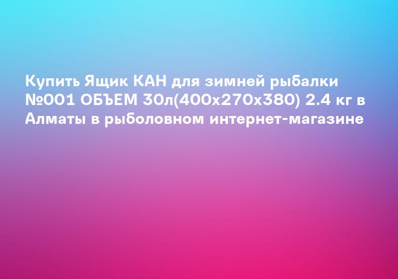 Купить Ящик КАН для зимней рыбалки №001 ОБЪЕМ 30л(400х270х380) 2.4 кг в Алматы в рыболовном интернет-магазине
