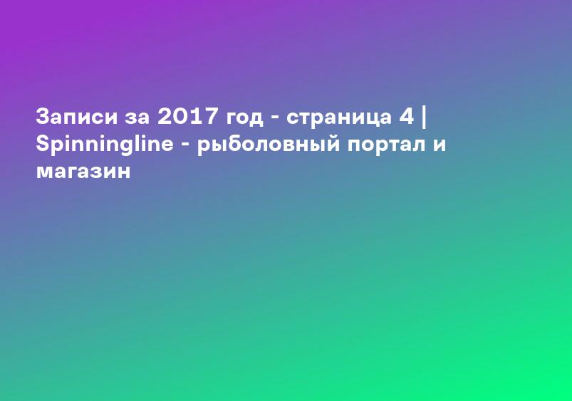 Записи за 2017 год - страница 4 | Spinningline - рыболовный портал и магазин
