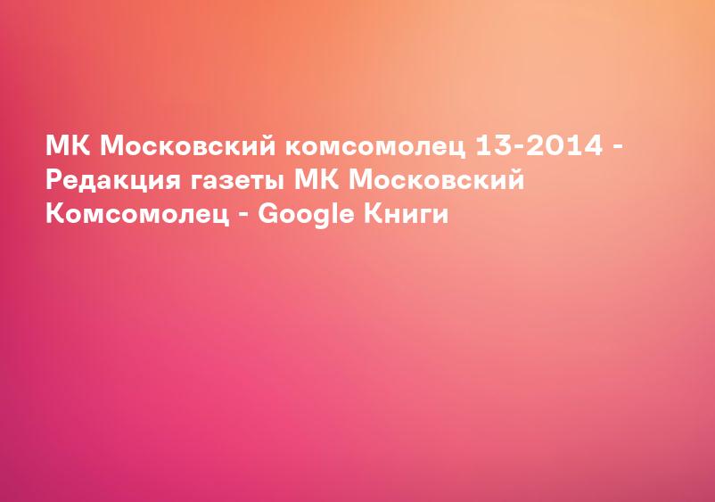 МК Московский комсомолец 13-2014 - Редакция газеты МК Московский Комсомолец - Google Книги