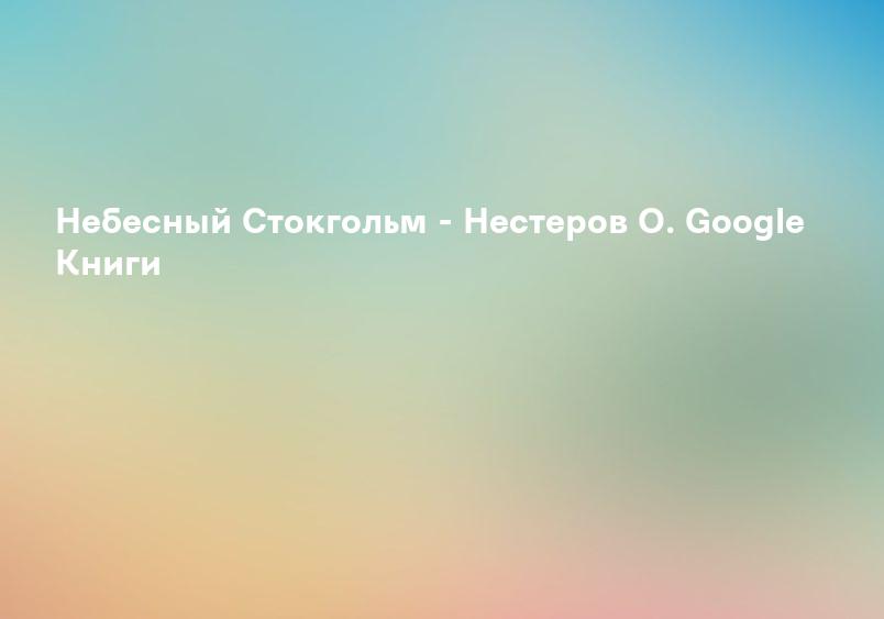Небесный Стокгольм - Нестеров О. Google Книги